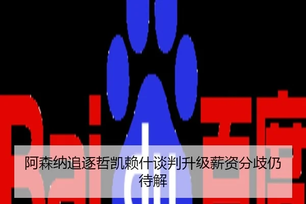 阿森纳追逐哲凯赖什谈判升级薪资分歧仍待解